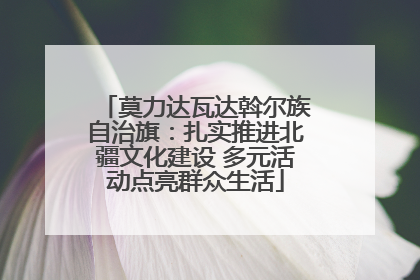 莫力达瓦达斡尔族自治旗：扎实推进北疆文化建设 多元活动点亮群众生活