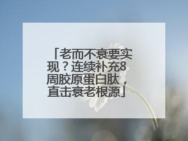 老而不衰要实现？连续补充8周胶原蛋白肽，直击衰老根源