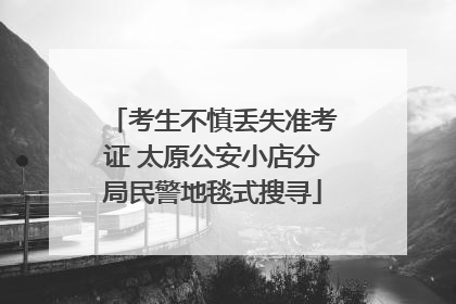 考生不慎丢失准考证 太原公安小店分局民警地毯式搜寻