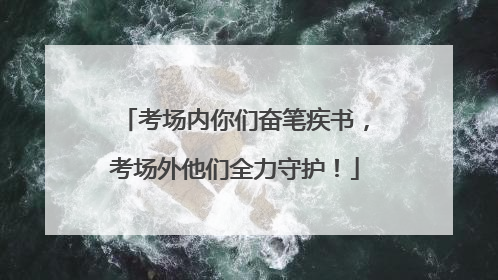 考场内你们奋笔疾书，考场外他们全力守护！