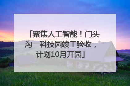 聚焦人工智能！门头沟一科技园竣工验收，计划10月开园