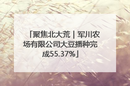 聚焦北大荒｜军川农场有限公司大豆播种完成55.37%