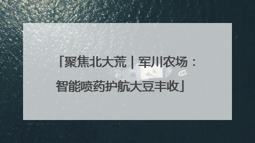 聚焦北大荒｜军川农场：智能喷药护航大豆丰收