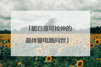 能自愈可拉伸的晶体管电路问世