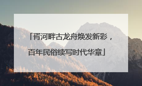 胥河畔古龙舟焕发新彩，百年民俗续写时代华章