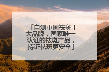 自测中国祛斑十大品牌，国家唯一认证的祛斑产品，持证祛斑更安全
