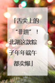 舌尖上的“非遗”！北湖这款粽子年年端午都卖爆