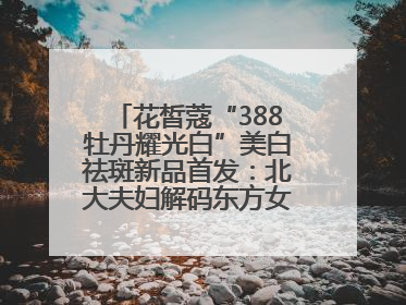 花皙蔻“388牡丹耀光白”美白祛斑新品首发：北大夫妇解码东方女性美白新方案