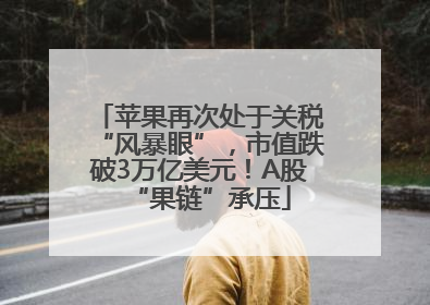 苹果再次处于关税“风暴眼”，市值跌破3万亿美元！A股“果链”承压