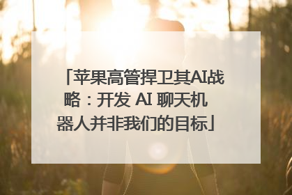 苹果高管捍卫其AI战略：开发 AI 聊天机器人并非我们的目标