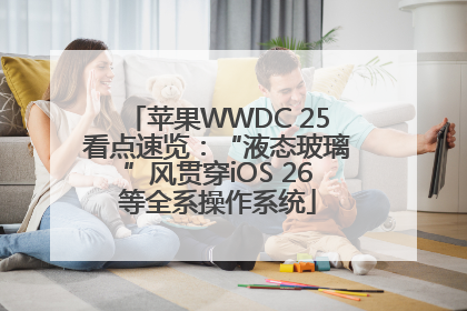苹果WWDC 25看点速览：“液态玻璃”风贯穿iOS 26等全系操作系统