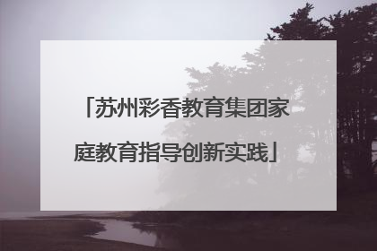 苏州彩香教育集团家庭教育指导创新实践
