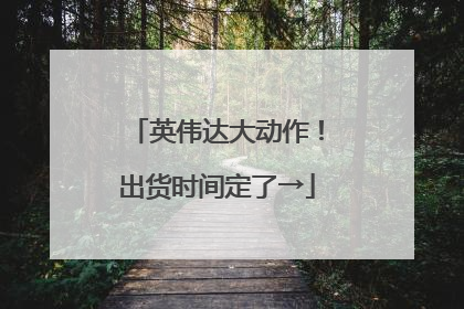 英伟达大动作！出货时间定了→
