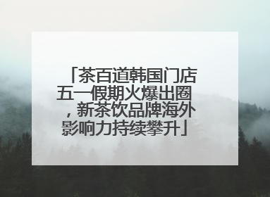 茶百道韩国门店五一假期火爆出圈，新茶饮品牌海外影响力持续攀升
