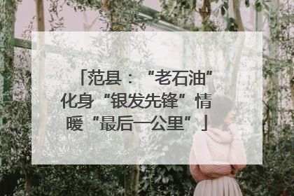 范县：“老石油”化身“银发先锋”情暖“最后一公里”