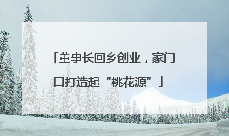 董事长回乡创业，家门口打造起“桃花源”