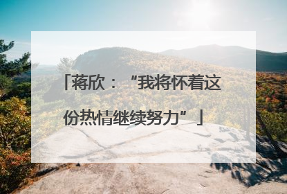 蒋欣：“我将怀着这份热情继续努力”