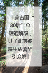 蒙古国“80后”总理遭解职，其子此前被曝生活奢华引众怒