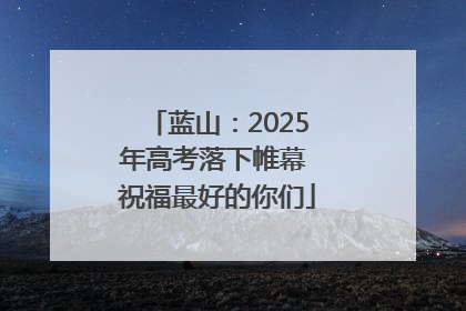 蓝山：2025年高考落下帷幕 祝福最好的你们