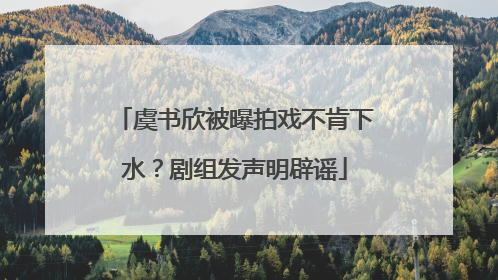 虞书欣被曝拍戏不肯下水？剧组发声明辟谣
