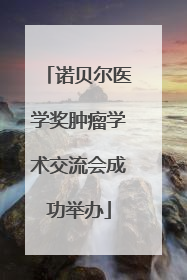 诺贝尔医学奖肿瘤学术交流会成功举办