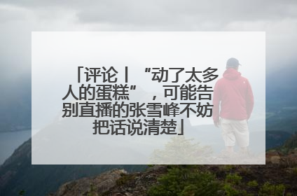 评论丨“动了太多人的蛋糕”，可能告别直播的张雪峰不妨把话说清楚