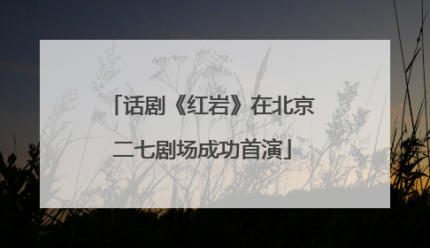 话剧《红岩》在北京二七剧场成功首演
