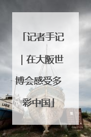 记者手记｜在大阪世博会感受多彩中国