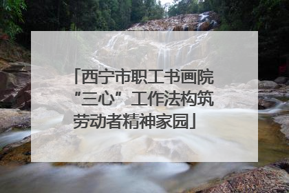 西宁市职工书画院“三心”工作法构筑劳动者精神家园
