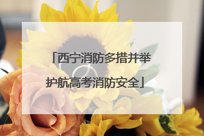 西宁消防多措并举护航高考消防安全