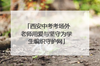 西安中考考场外 老师用爱与坚守为学生编织守护网