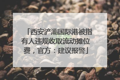 西安浐灞国际港被指有人违规收取流动摊位费，官方：建议报警
