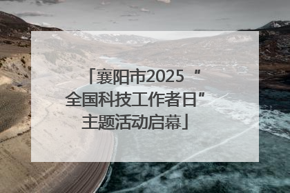 襄阳市2025“全国科技工作者日”主题活动启幕
