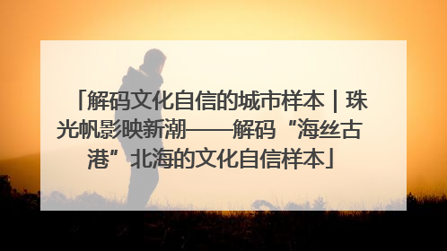 解码文化自信的城市样本｜珠光帆影映新潮——解码“海丝古港”北海的文化自信样本