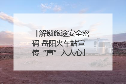 解锁旅途安全密码 岳阳火车站宣传“声”入人心
