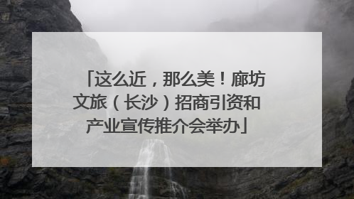 这么近，那么美！廊坊文旅（长沙）招商引资和产业宣传推介会举办