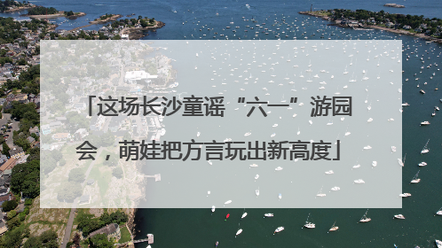 这场长沙童谣“六一”游园会，萌娃把方言玩出新高度
