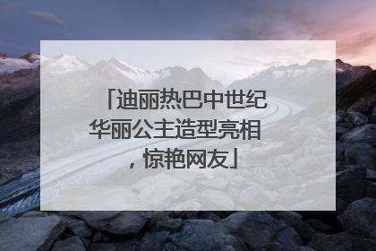 迪丽热巴中世纪华丽公主造型亮相，惊艳网友