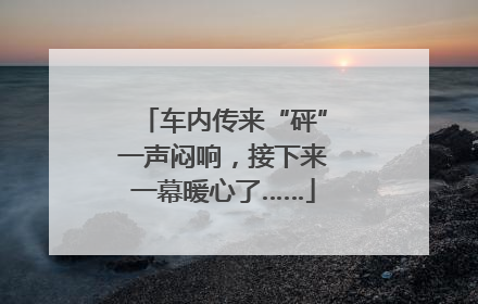 车内传来“砰”一声闷响，接下来一幕暖心了……