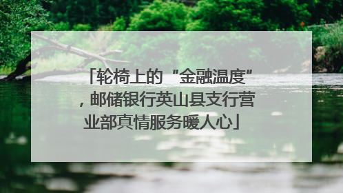 轮椅上的“金融温度”，邮储银行英山县支行营业部真情服务暖人心