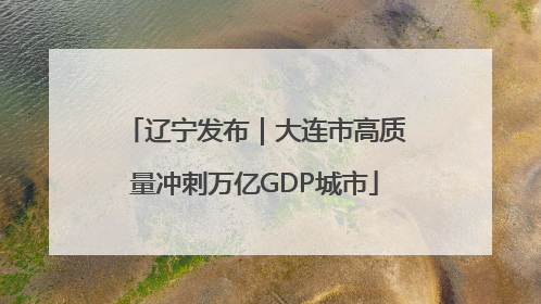 辽宁发布｜大连市高质量冲刺万亿GDP城市