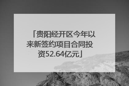 贵阳经开区今年以来新签约项目合同投资52.64亿元
