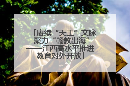 赓续“天工”文脉 聚力“赣教出海”——江西高水平推进教育对外开放