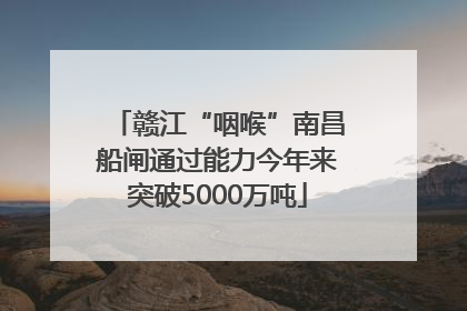 赣江“咽喉”南昌船闸通过能力今年来突破5000万吨