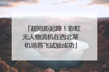 超短距起降！彩虹无人物流机在西北某机场首飞试验成功