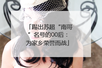 踢出苏超“南哥”名号的00后：为家乡荣誉而战