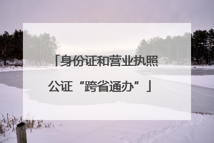 身份证和营业执照公证“跨省通办”