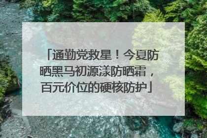 通勤党救星！今夏防晒黑马初源漾防晒霜，百元价位的硬核防护