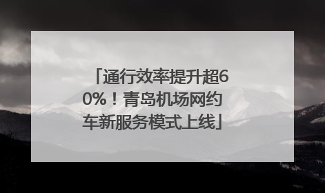 通行效率提升超60%！青岛机场网约车新服务模式上线