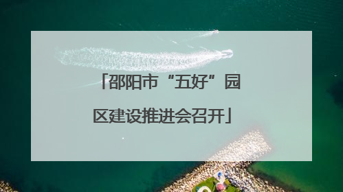 邵阳市“五好”园区建设推进会召开